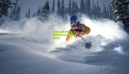 体育公益携手前行，篮球明星助力乡村儿童体育梦想