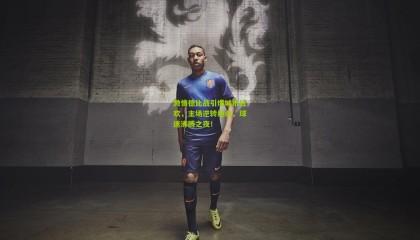 激情德比战引爆城市狂欢，主场逆转绝杀，球迷沸腾之夜！