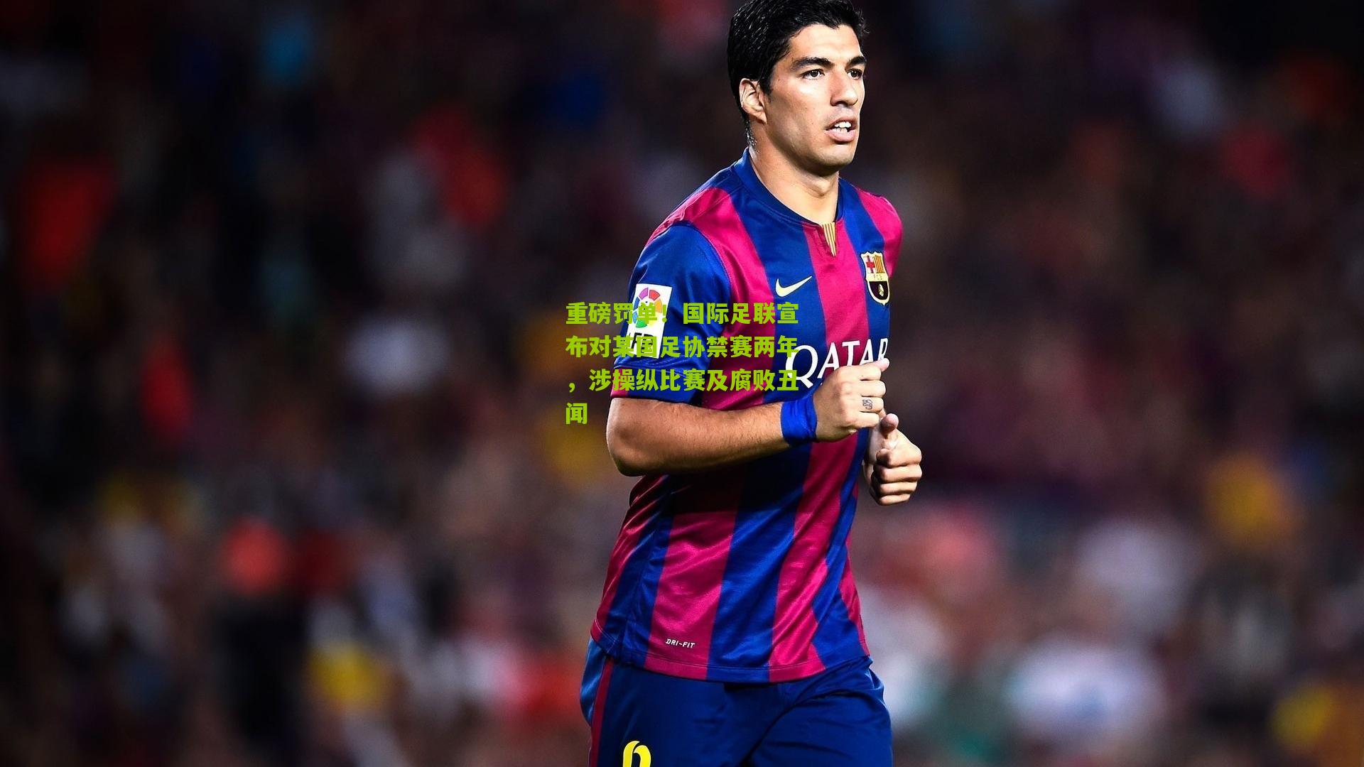 重磅罚单!国际足联宣布对某国足协禁赛两年,涉操纵比赛及腐败丑闻