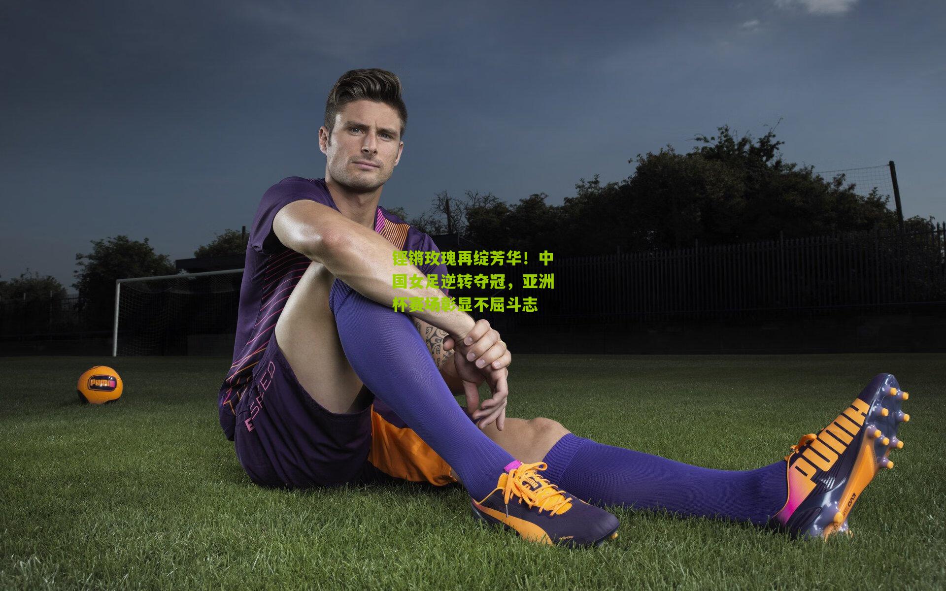 铿锵玫瑰再绽芳华!中国女足逆转夺冠,亚洲杯赛场彰显不屈斗志