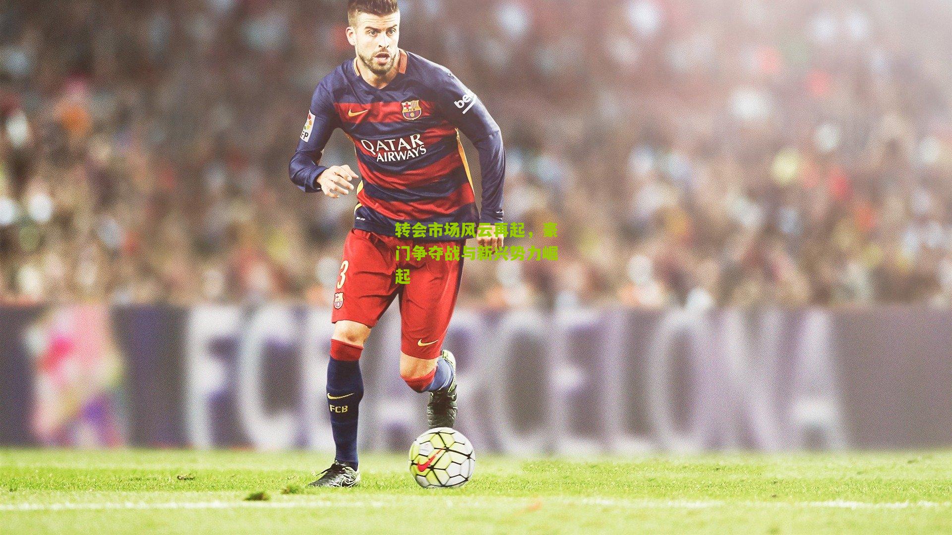 转会市场风云再起,豪门争夺战与新兴势力崛起