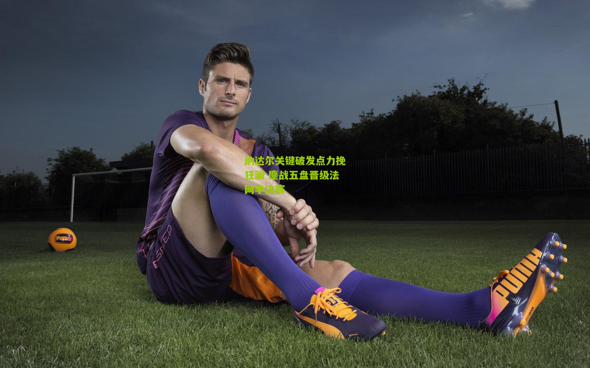 纳达尔关键破发点力挽狂澜 鏖战五盘晋级法网半决赛